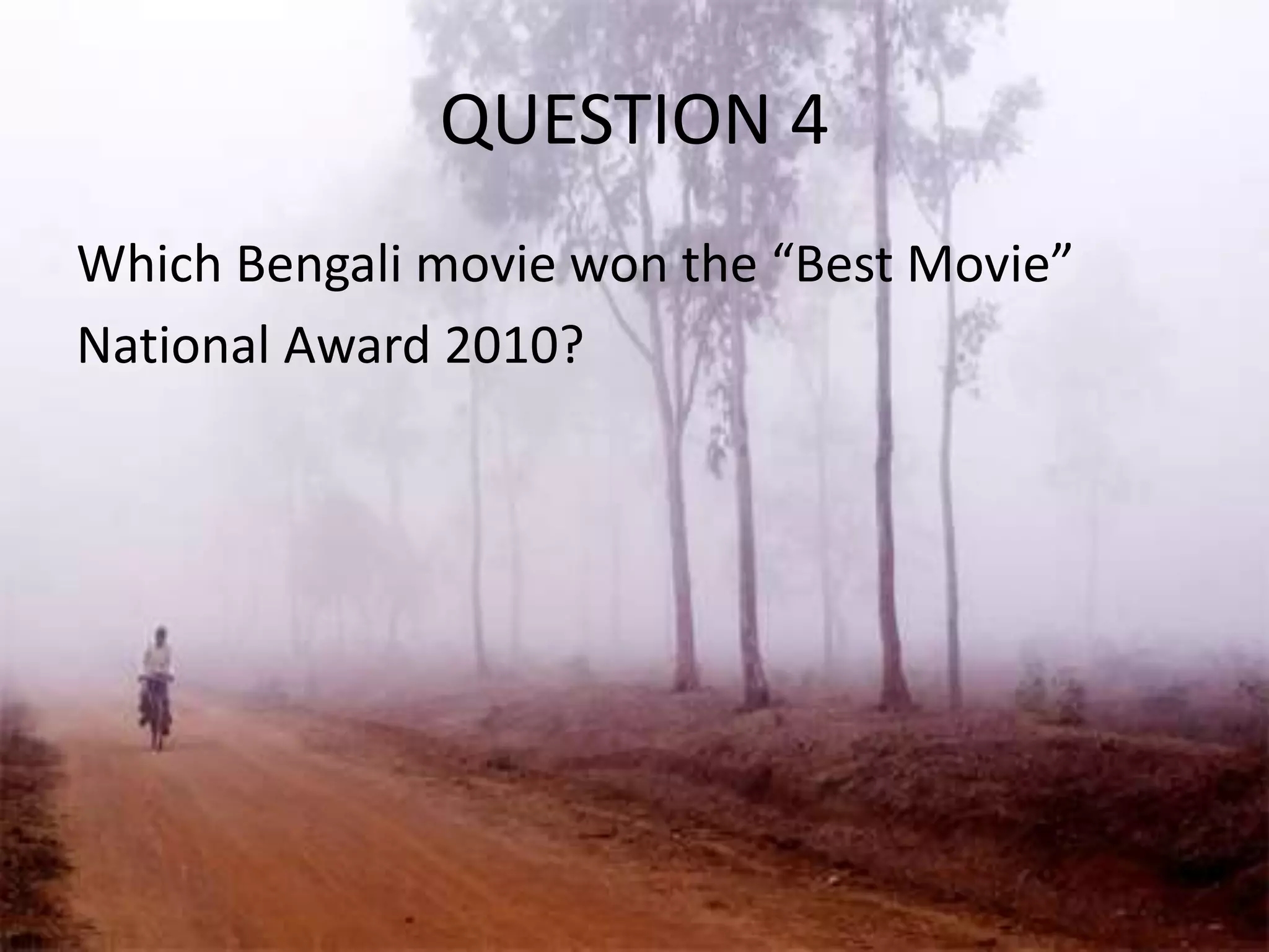 QUESTION 4
Which Bengali movie won the “Best Movie”
National Award 2010?
 