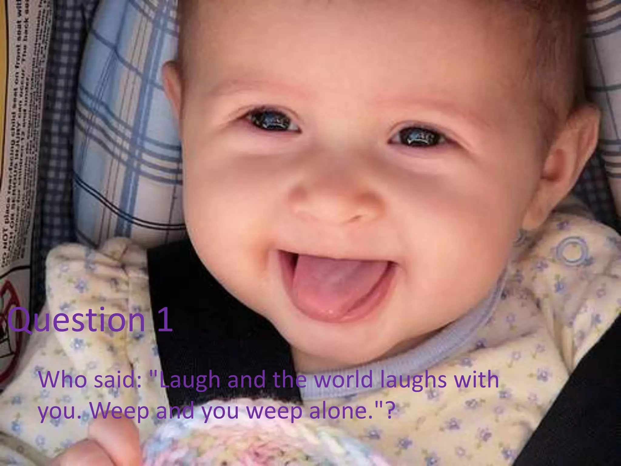 Question 1
Who said: "Laugh and the world laughs with
you. Weep and you weep alone."?
 