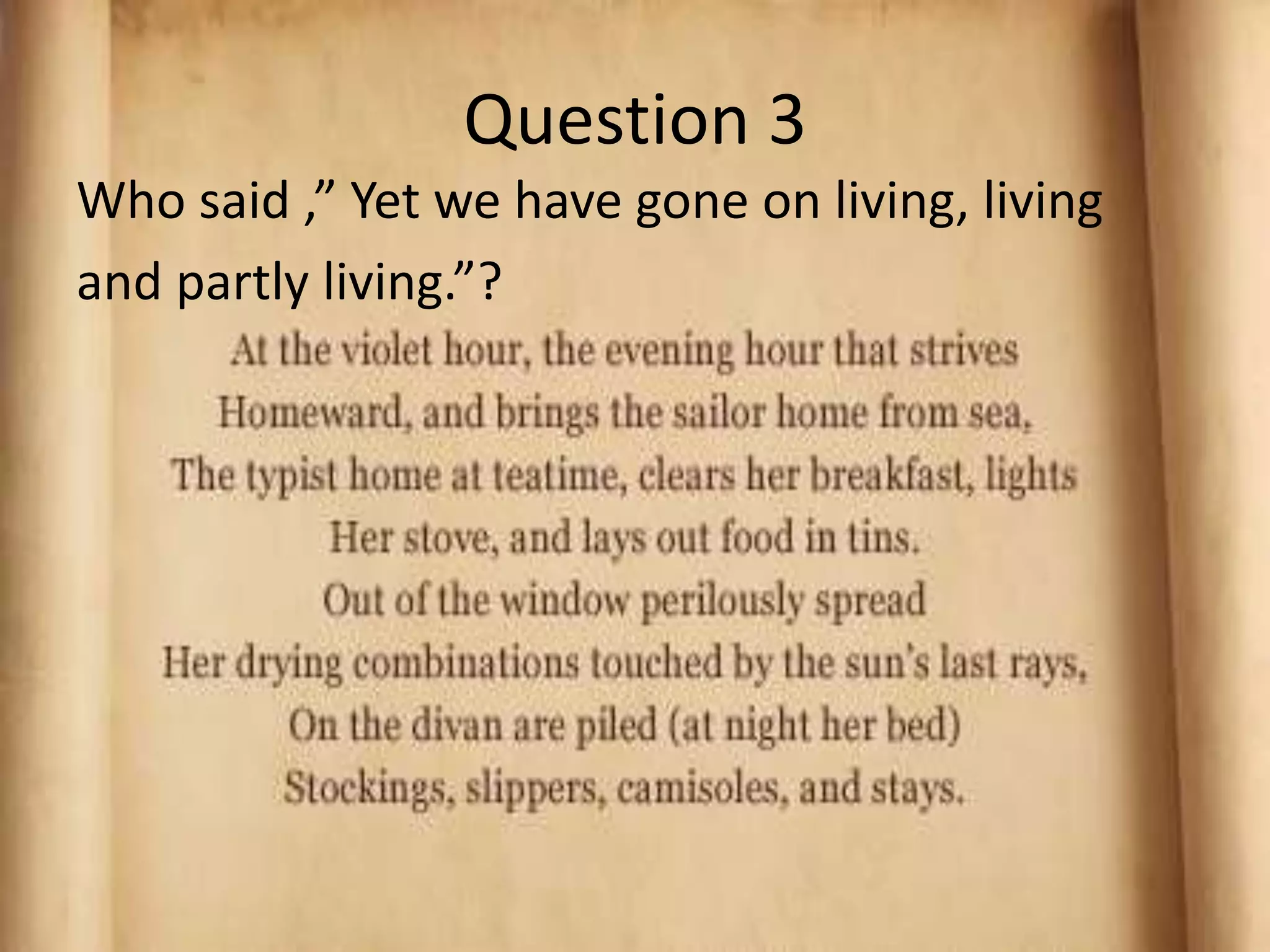 Question 3
Who said ,” Yet we have gone on living, living
and partly living.”?
 