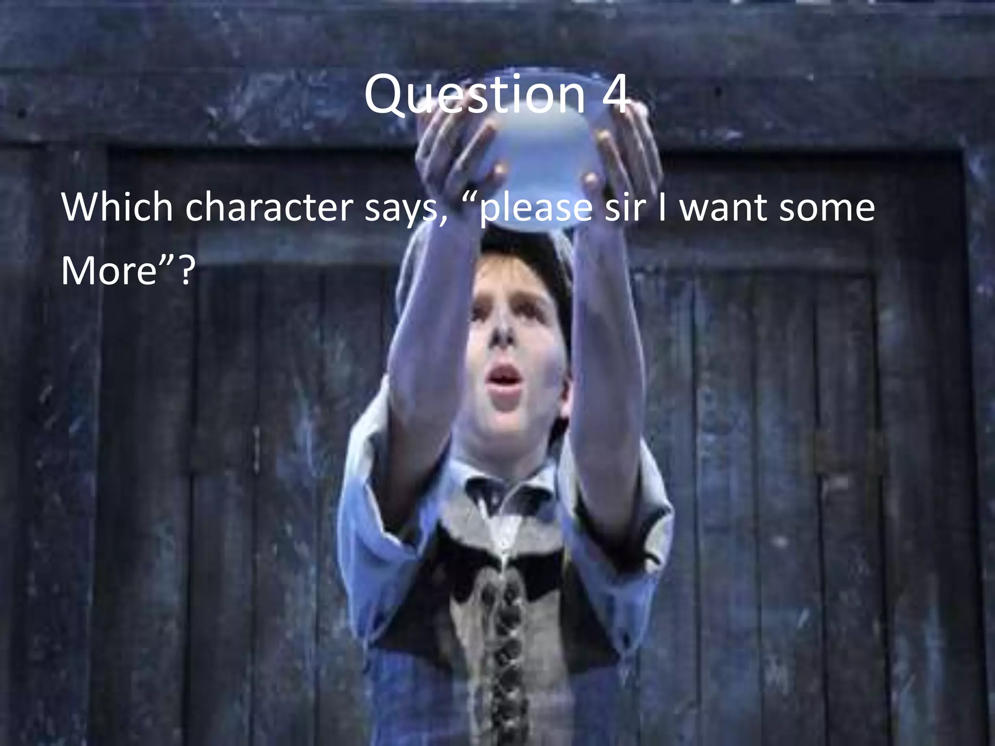 Question 4
Which character says, “please sir I want some
More”?
 