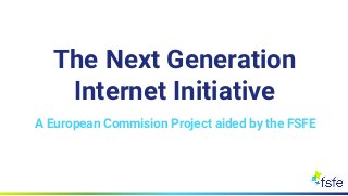 The Next Generation
Internet Initiative
A European Commision Project aided by the FSFE
 