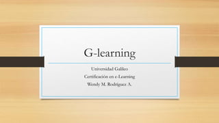 G-learning
Universidad Galileo
Certificación en e-Learning
Wendy M. Rodríguez A.
 