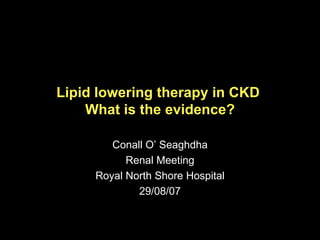 Lipid lowering therapy in CKD  What is the evidence? Conall O’ Seaghdha Renal Meeting Royal North Shore Hospital 29/08/07 