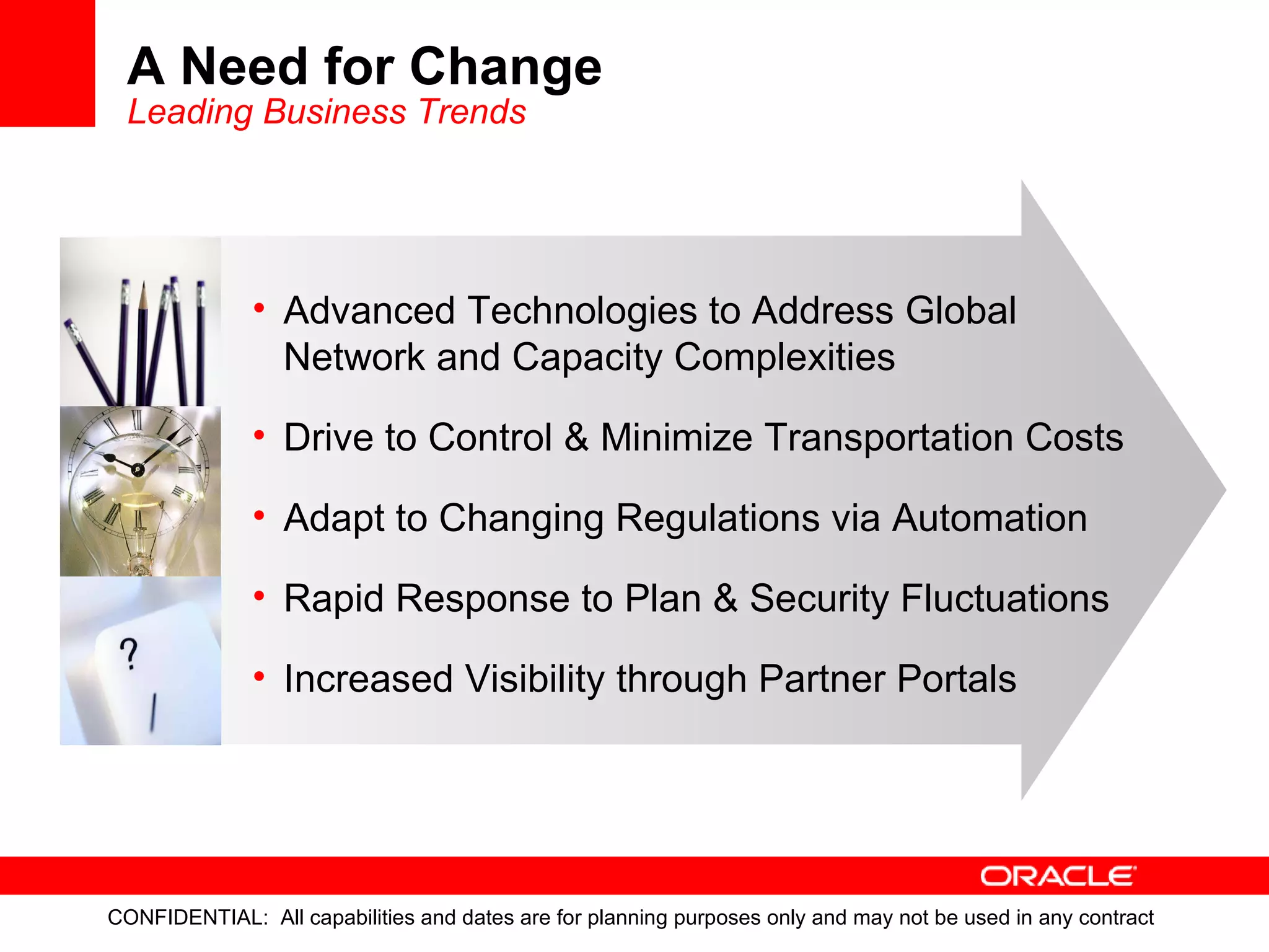 A Need for Change Leading Business Trends Advanced Technologies to Address Global Network and Capacity Complexities Drive to Control & Minimize Transportation Costs Adapt to Changing Regulations via Automation Rapid Response to Plan & Security Fluctuations  Increased Visibility through Partner Portals 