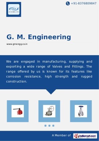 +91-8376809847
A Member of
G. M. Engineering
www.gmengg.co.in
We are engaged in manufacturing, supplying and
exporting a wide range of Valves and Fittings. The
range oﬀered by us is known for its features like
corrosion resistance, high strength and rugged
construction.
 