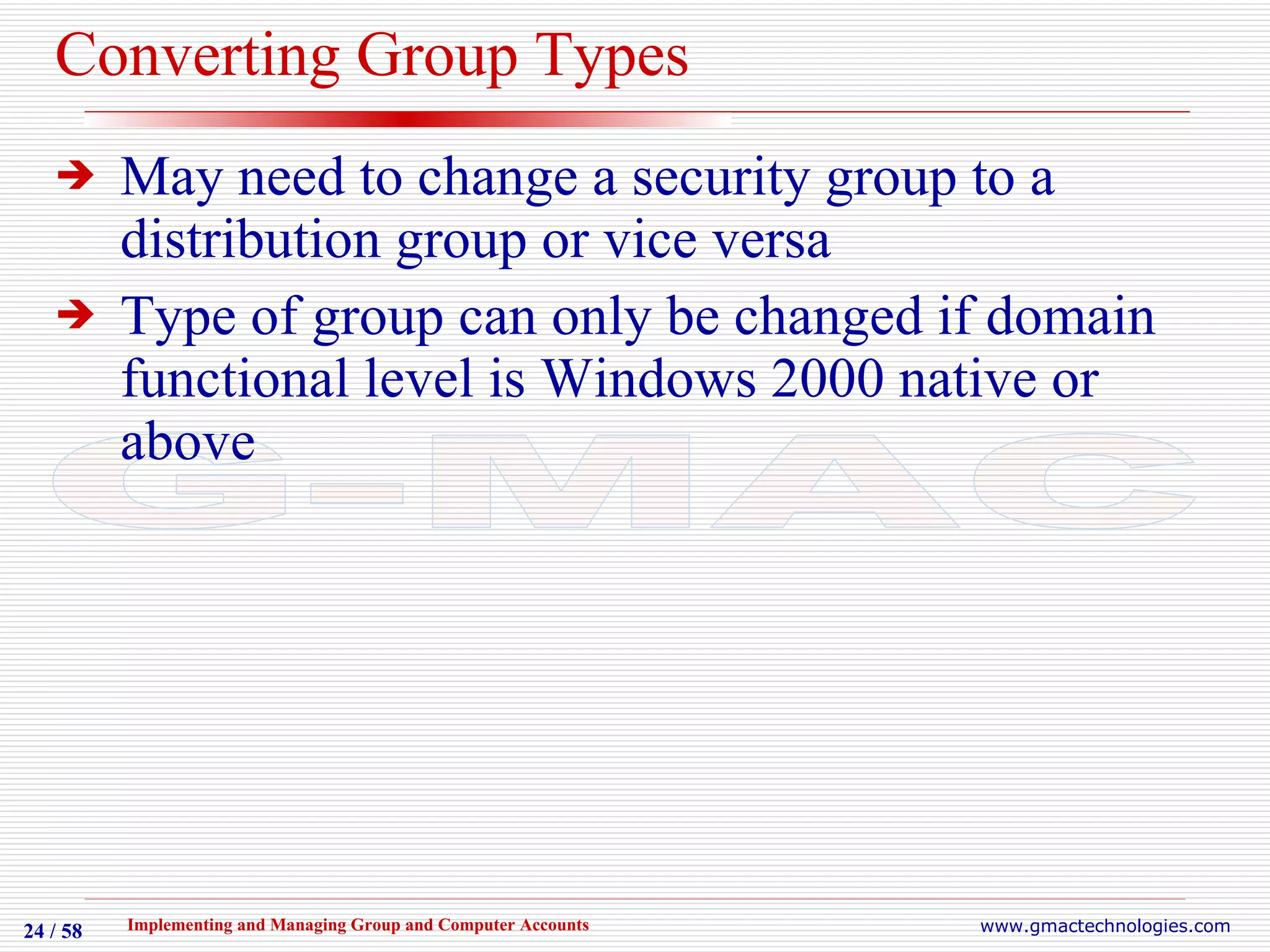 Converting Group Types May need to change a security group to a distribution group or vice versa Type of group can only be changed if domain functional level is Windows 2000 native or above 