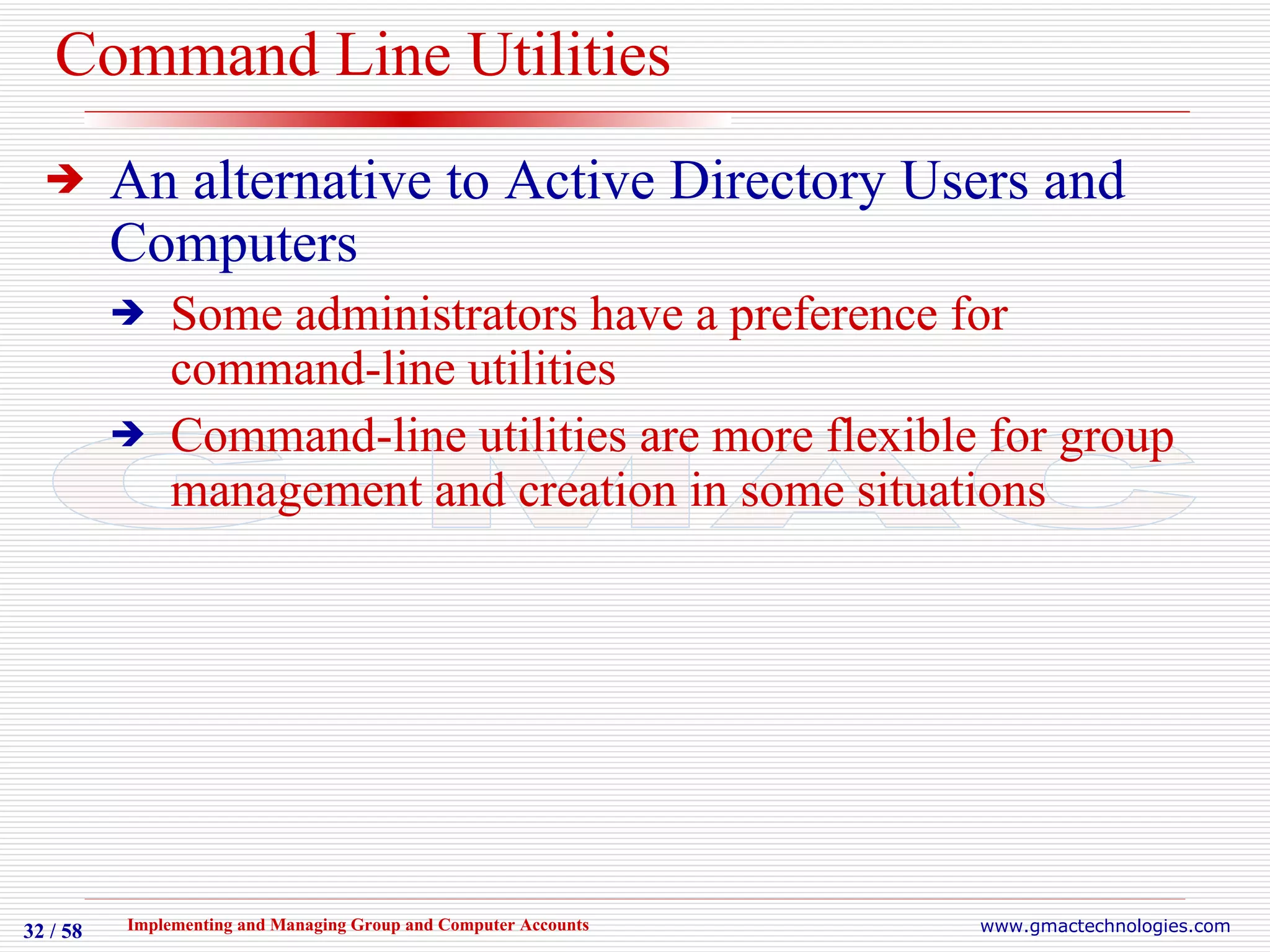 Command Line Utilities An alternative to Active Directory Users and Computers Some administrators have a preference for command-line utilities Command-line utilities are more flexible for group management and creation in some situations 