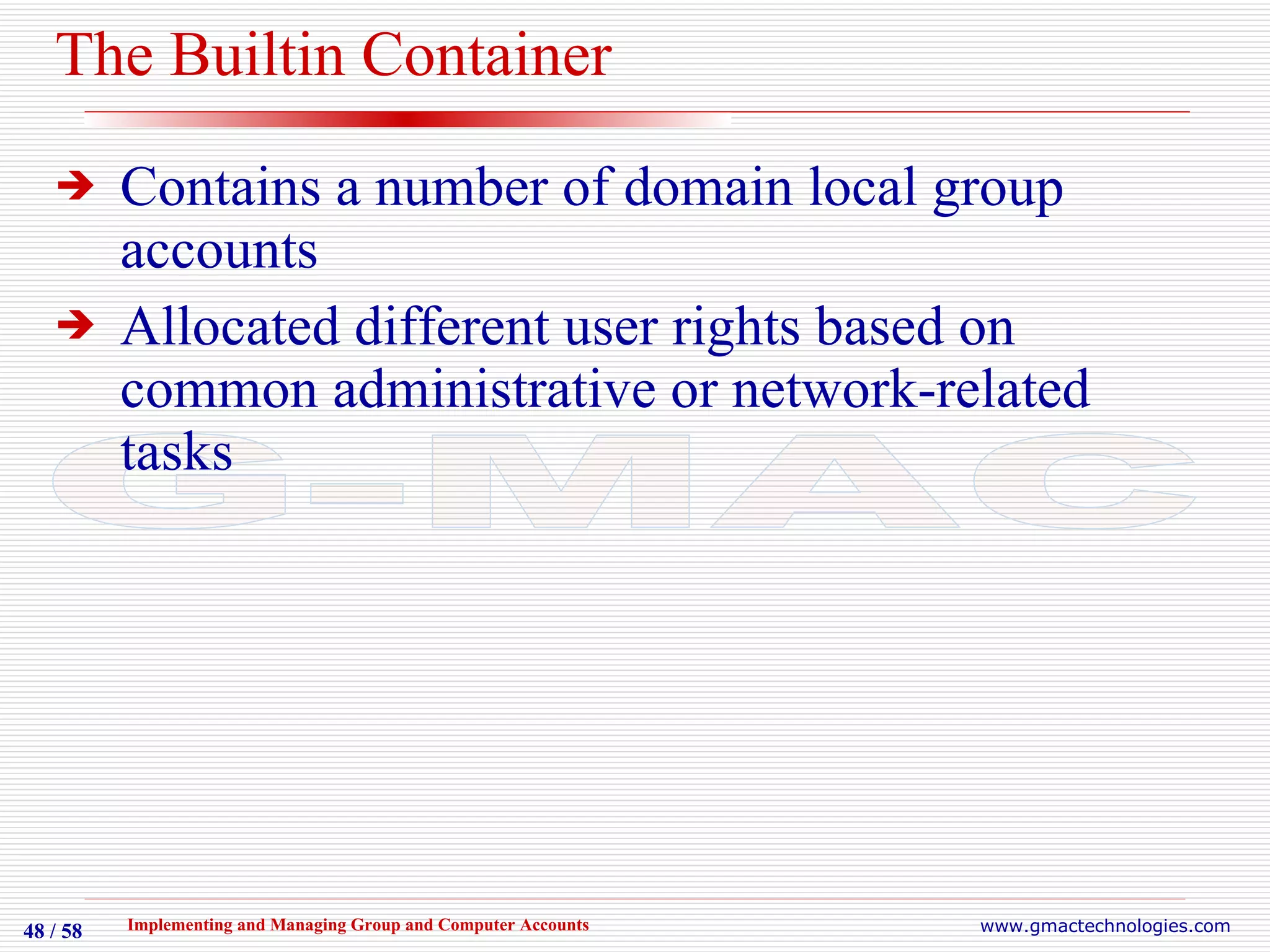 The Builtin Container Contains a number of domain local group accounts Allocated different user rights based on common administrative or network-related tasks 