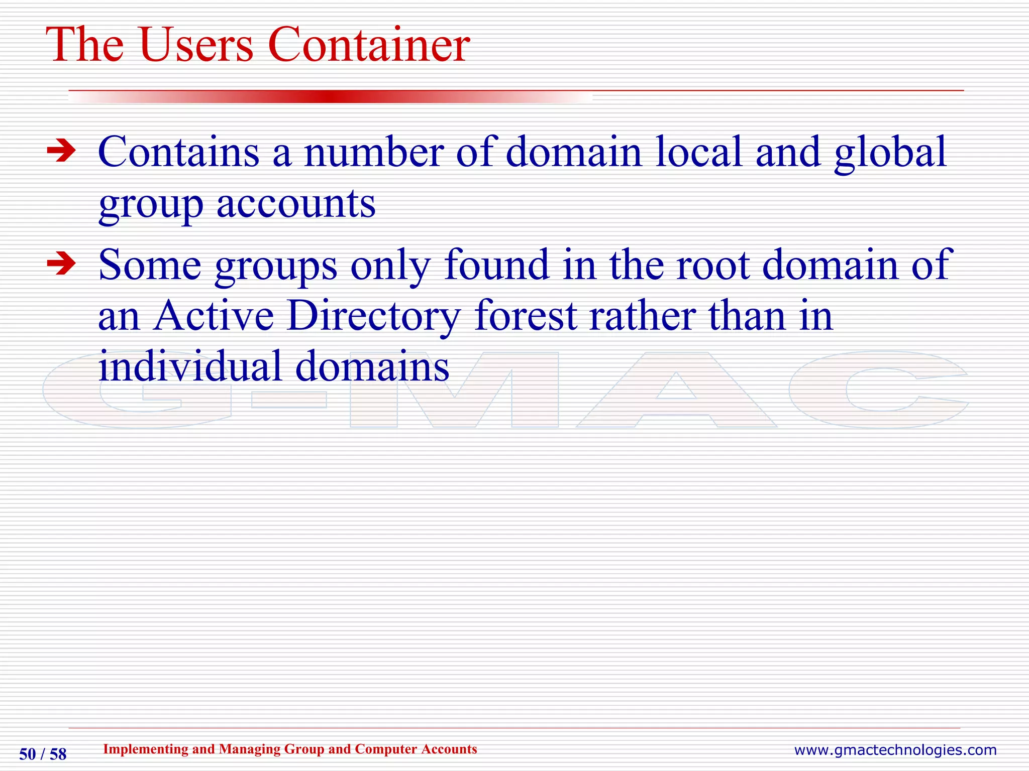 The Users Container Contains a number of domain local and global group accounts Some groups only found in the root domain of an Active Directory forest rather than in individual domains 