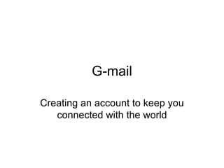 G-mail Creating an account to keep you connected with the world 