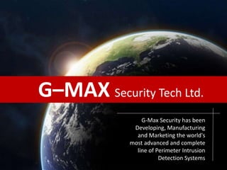 G–MAX Security Tech Ltd.
G-Max Security has been
Developing, Manufacturing
and Marketing the world's
most advanced and complete
line of Perimeter Intrusion
Detection Systems
 
