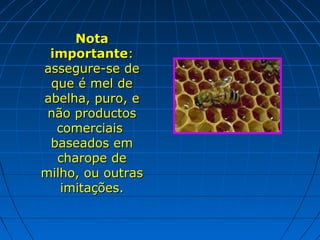 Nota
importante:
assegure-se de
que é mel de
abelha, puro, e
não productos
comerciais
baseados em
charope de
milho, ou outras
imitações.

 