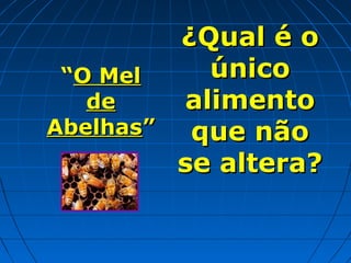 ¿Qual é o
único
“O Mel
de
alimento
Abelhas”
que não
se altera?

 