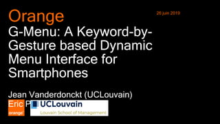 1 HCI International’ 2019 (Orlando, July 26th-31st, 2019)
Orange
G-Menu: A Keyword-by-
Gesture based Dynamic
Menu Interface for
Smartphones
Jean Vanderdonckt (UCLouvain)
Eric Petit (Orange)
26 juin 2019
 