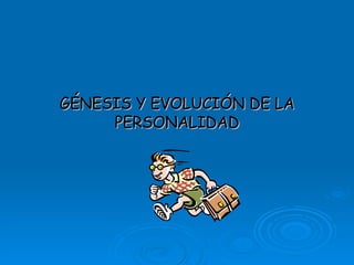 GÉNESIS Y EVOLUCIÓN DE LA PERSONALIDAD 