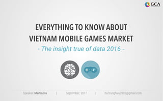EVERYTHING TO KNOW ABOUT
VIETNAM MOBILE GAMES MARKET
- The insight true of data 2016 -
Speaker: Martin Ha | September, 2017 | ha.trunghieu2803@gmail.com
 