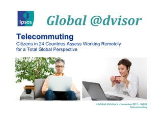 Global @dvisor
Telecommuting
Citizens in 24 Countries Assess Working Remotely
for a Total Global Perspective




                                    A Global @dvisory – November 2011 – G@26
                                                              Telecommuting
 