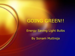 GOING GREEN!! Energy Saving Light Bulbs By Sonam Muttreja 