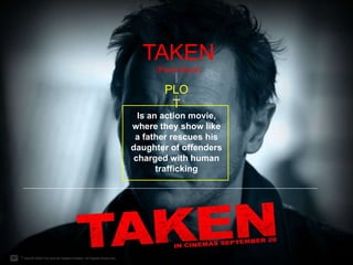 TAKEN (Pierre Morel) PLOT Is an action movie, where they show like a father rescues his daughter of offenders charged with human trafficking 