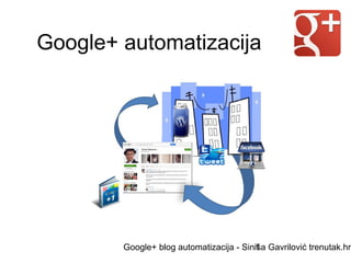 Google+ automatizacija




        Google+ blog automatizacija - Siniša Gavrilović trenutak.hr
                                         1
 