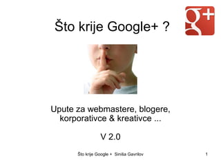Što krije Google+ ?




Upute za webmastere, blogere,
  korporativce & kreativce ...

                  V 2.0
      Što krije Google + Siniša Gavrilović trenutak.hr   1
 