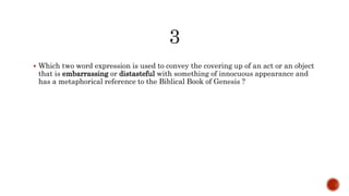  Which two word expression is used to convey the covering up of an act or an object
that is embarrassing or distasteful with something of innocuous appearance and
has a metaphorical reference to the Biblical Book of Genesis ?
 
