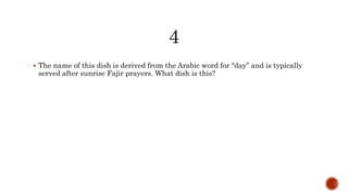  The name of this dish is derived from the Arabic word for “day” and is typically
served after sunrise Fajir prayers. What dish is this?
 