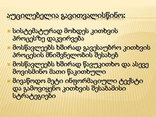 აუცილებელია გავითვალისწინო:
 სისტემატურად მოხდეს კითხვის
პროცესზე დაკვირვება
 მოსწავლეებს ხშირად გავესაუბრო კითხვის
პროცესის მნიშვნელობის შესახებ
 მოსწავლეებს ხშირად წავუკითხო და ასევე
მოვისმინო მათი წაკითხული
 მივაწოდო მეტი ინფორმაციული ტექსტი
და გამოვიყენო კითხვის შესაბამისი
სტრატეგიები
 