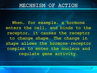 When, for example, a hormone
enters the cell, and binds to the
receptor, it causes the receptor
to change shape. The change in
shape allows the hormone-receptor
complex to enter the nucleus and
regulate gene activity.
 