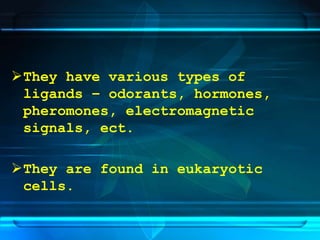 They have various types of
ligands – odorants, hormones,
pheromones, electromagnetic
signals, ect.
They are found in eukaryotic
cells.
 