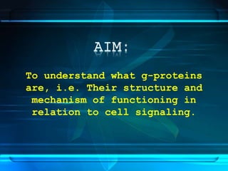 To understand what g-proteins
are, i.e. Their structure and
mechanism of functioning in
relation to cell signaling.
 