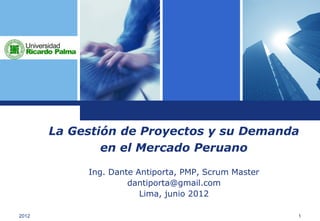 La Gestión de Proyectos y su Demanda
               en el Mercado Peruano

            Ing. Dante Antiporta, PMP, Scrum Master
                     dantiporta@gmail.com
                        Lima, junio 2012

2012                                                  1
 