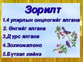 Зорилт 1. 4 улирлын онцлогийг ялгана 2.  Өнгийг ялгана  3. Дүрс ялгана 4. Зохиомжлоно 5. Бүтээл хийнэ 