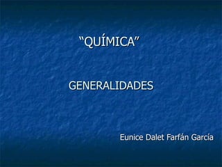 “ QUÍMICA”  GENERALIDADES   Eunice Dalet Farfán García 