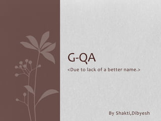 G-QA
<Due to lack of a better name.>




                 By Shakti,Dibyesh
 