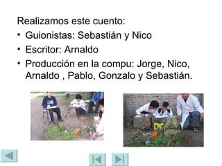 Realizamos este cuento: Guionistas: Sebastián y Nico Escritor: Arnaldo Producción en la compu: Jorge, Nico, Arnaldo , Pablo, Gonzalo y Sebastián. 