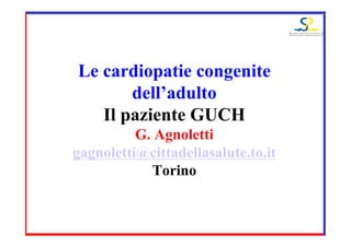 Le cardiopatie congenite
dell’adulto
Il paziente GUCH
G. Agnoletti
gagnoletti@cittadellasalute.to.it
Torino
 