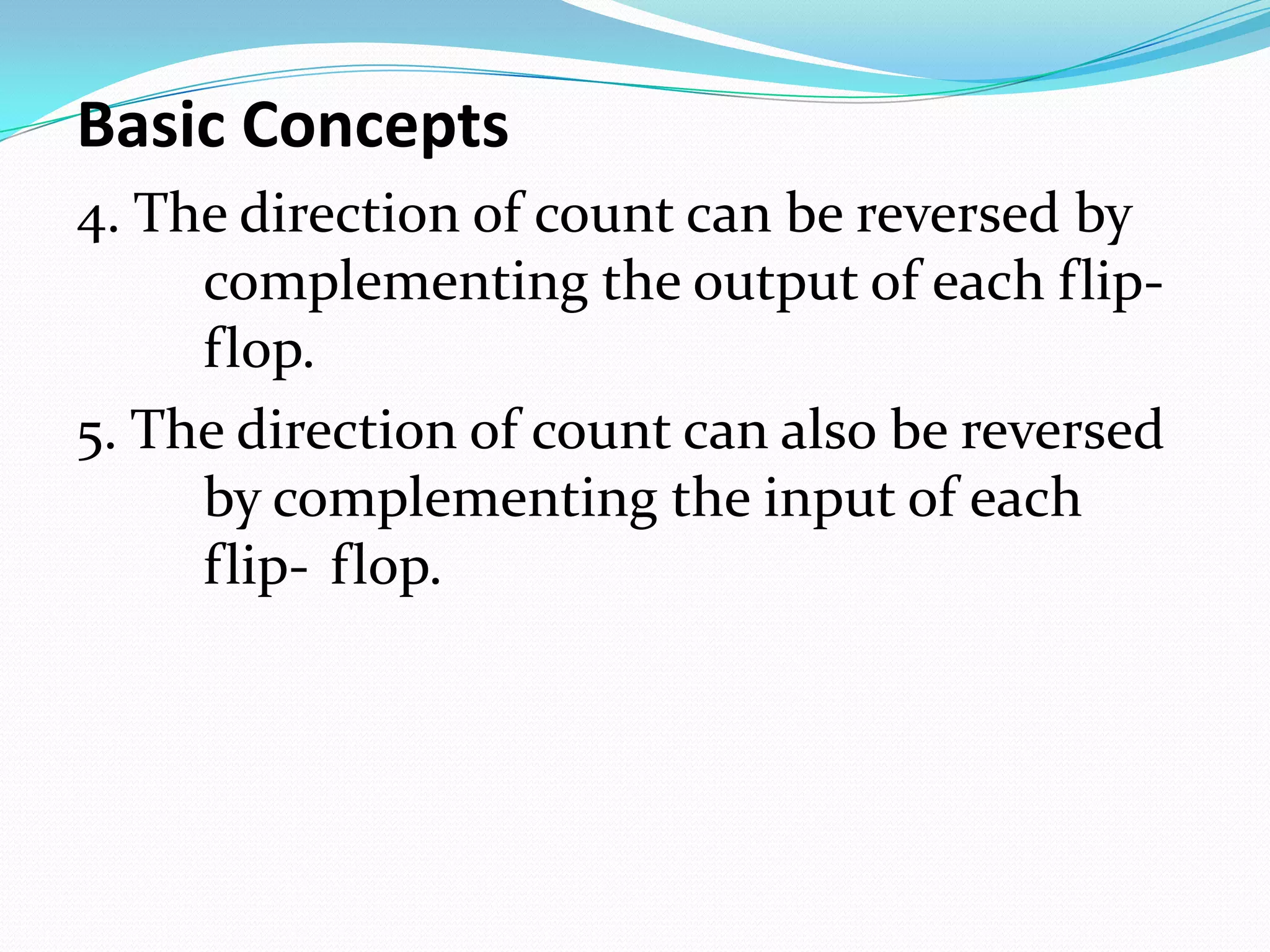 Basic Concepts
4. The direction of count can be reversed by
     complementing the output of each flip-
     flop.
5. The direction of count can also be reversed
     by complementing the input of each
     flip- flop.
 