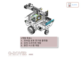mini
오로카
<개발 목표>
1. 모바일 로봇 연구용 플랫폼
2. 모터 드라이버 개발
3. 충전 시스템 개발
 