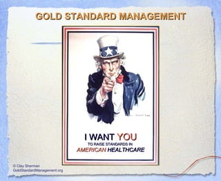 I WANT   YOU TO RAISE STANDARDS IN   AMERICAN  HEALTHCARE GOLD STANDARD MANAGEMENT © Clay Sherman GoldStandardManagement.org 