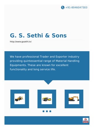 +91-8046047303
G. S. Sethi & Sons
http://www.gssethi.in/
We have professional Trader and Exporter industry
providing quintessential range of Material Handling
Equipments. These are known for excellent
functionality and long service life.
 