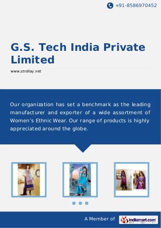 +91-8586970452
A Member of
G.S. Tech India Private
Limited
www.strollay.net
Our organization has set a benchmark as the leading
manufacturer and exporter of a wide assortment of
Women’s Ethnic Wear. Our range of products is highly
appreciated around the globe.
 