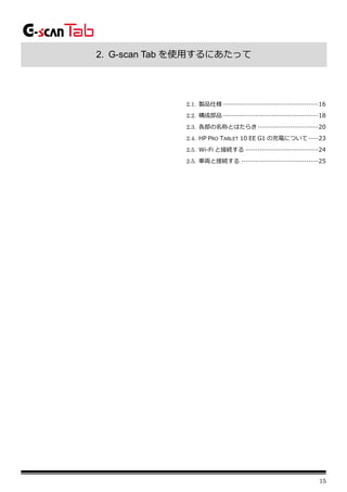 15
2. G-scan Tab を使用するにあたって
2.1. 製品仕様 ···············································16
2.2. 構成部品 ···············································18
2.3. 各部の名称とはたらき······························20
2.4. HP PRO TABLET 10 EE G1 の充電について·····23
2.5. Wi-Fi と接続する ····································24
2.5. 車両と接続する ······································25
 