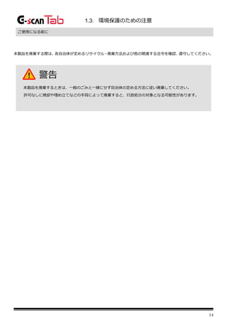 14
1.3. 環境保護のための注意
ご使用になる前に
本製品を廃棄する際は、
各自治体が定めるリサイクル・廃棄方法および他の関連する法令を確認、
遵守してください。
警告
本製品を廃棄するときは、一般のごみと一緒にせず自治体の定める方法に従い廃棄してください。
許可なしに焼却や埋め立てなどの手段によって廃棄すると、行政処分の対象となる可能性があります。
 