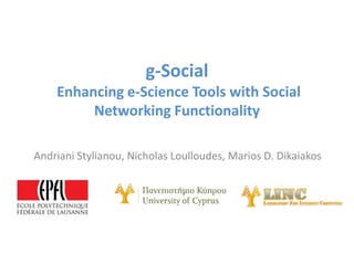 g-Social
    Enhancing e-Science Tools with Social
         Networking Functionality

Andriani Stylianou, Nicholas Loulloudes, Marios D. Dikaiakos
 