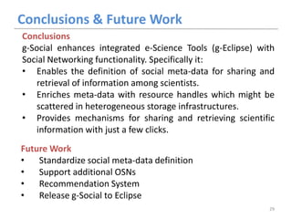 Conclusions & Future Work
Conclusions
g-Social enhances integrated e-Science Tools (g-Eclipse) with
Social Networking func...