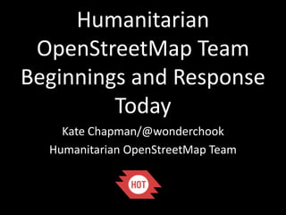 Humanitarian
OpenStreetMap Team
Beginnings and Response
Today
Kate Chapman/@wonderchook
Humanitarian OpenStreetMap Team

 
