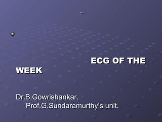 ..
ECG OF THEECG OF THE
WEEKWEEK
Dr.B.Gowrishankar.Dr.B.Gowrishankar.
Prof.G.Sundaramurthy’s unit.Prof.G.Sundaramurthy’s unit.
 
