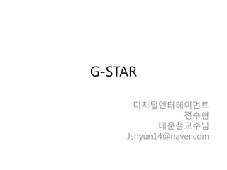 G-STAR
디지털엔터테이먼트
전수현
배운철교수님
Jshyun14@naver.com
 