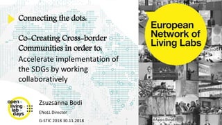 Connecting the dots:
Co-Creating Cross-border
Communities in order to:
Accelerate implementation of
the SDGs by working
collaboratively
Zsuzsanna Bodi
ENoLL Director
G-STIC 2018 30.11.2018
 